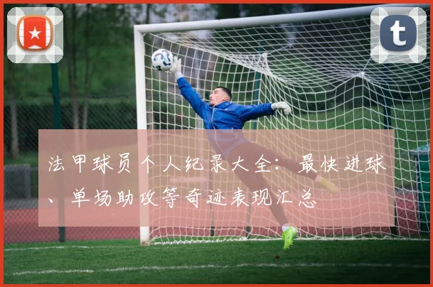 法甲球员个人纪录大全：最快进球、单场助攻等奇迹表现汇总