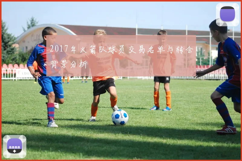2017年火箭队球员交易名单与转会背景分析