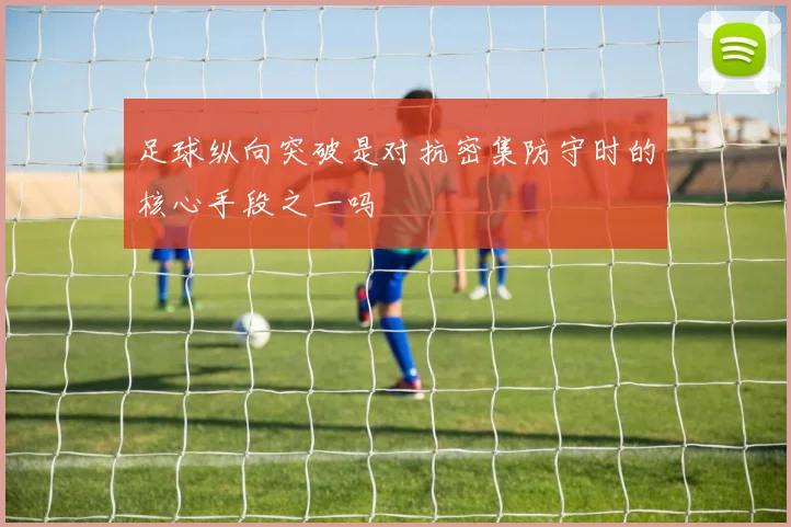 足球纵向突破是对抗密集防守时的核心手段之一吗