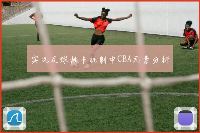实况足球抽卡机制中CBA元素分析