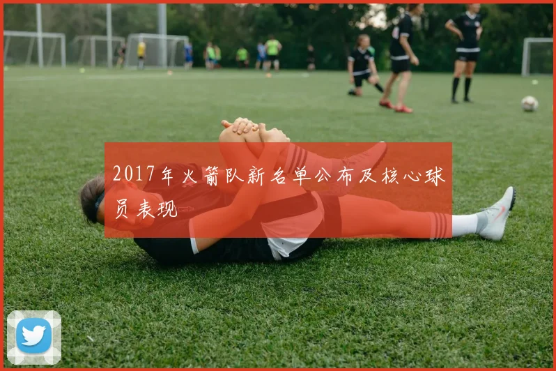 2017年火箭队新名单公布及核心球员表现