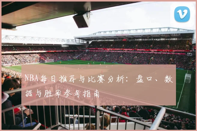 NBA每日推荐与比赛分析:盘口、数据与胜率参考指南