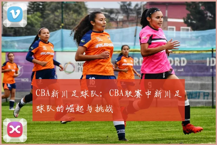 CBA新川足球队:CBA联赛中新川足球队的崛起与挑战