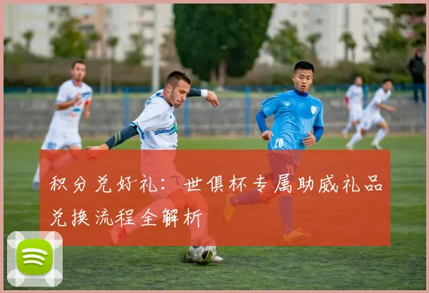 积分兑好礼：世俱杯专属助威礼品兑换流程全解析