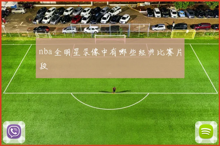 nba全明星录像中有哪些经典比赛片段