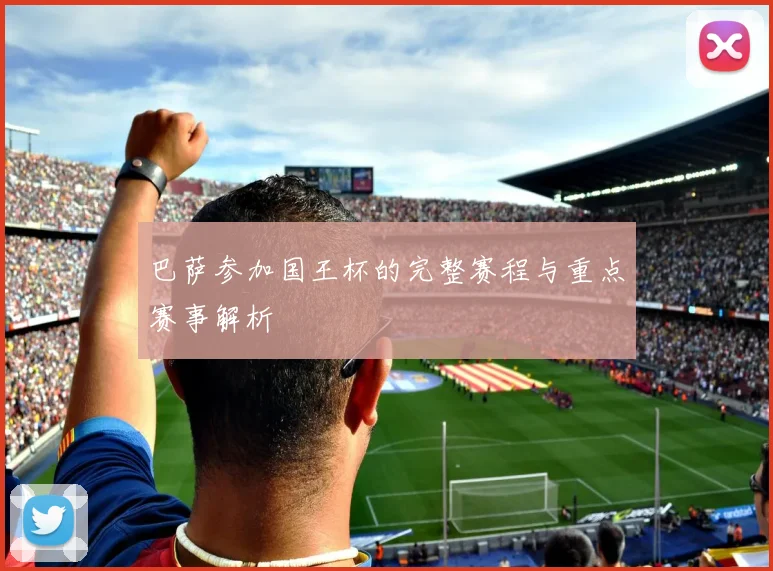 巴萨参加国王杯的完整赛程与重点赛事解析