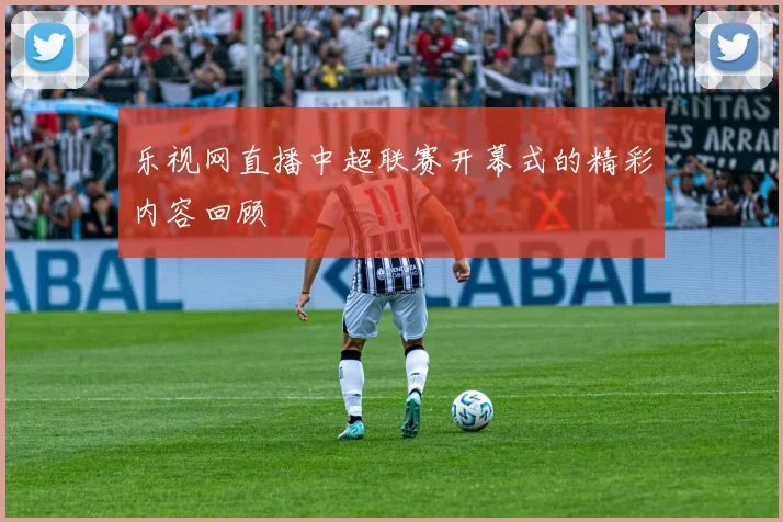 乐视网直播中超联赛开幕式的精彩内容回顾