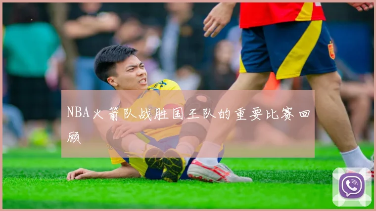 NBA火箭队战胜国王队的重要比赛回顾