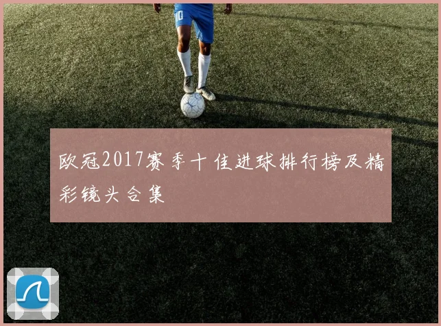欧冠2017赛季十佳进球排行榜及精彩镜头合集