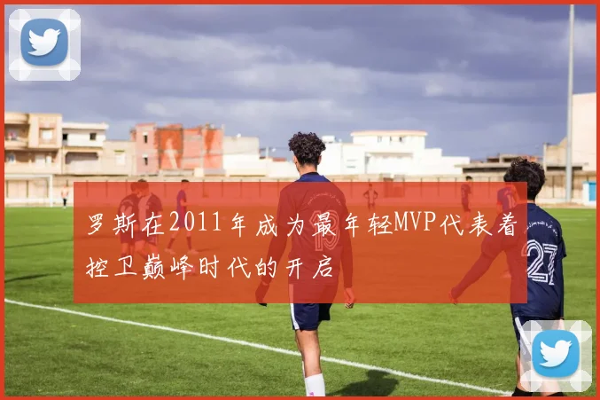 罗斯在2011年成为最年轻MVP代表着控卫巅峰时代的开启