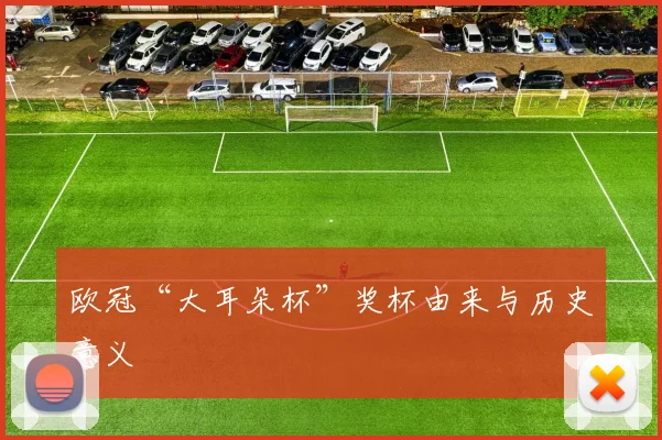 欧冠“大耳朵杯”奖杯由来与历史意义