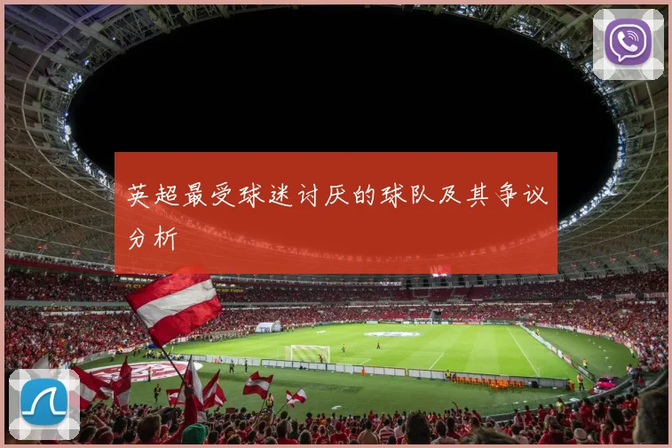 英超最受球迷讨厌的球队及其争议分析