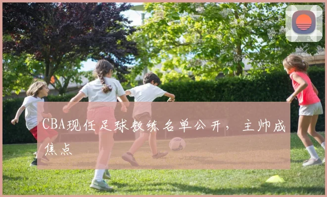 CBA现任足球教练名单公开，主帅成焦点