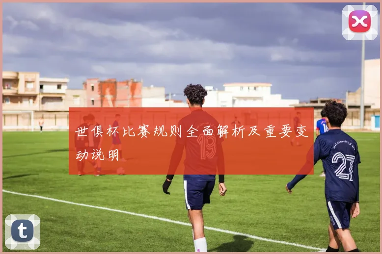 世俱杯比赛规则全面解析及重要变动说明