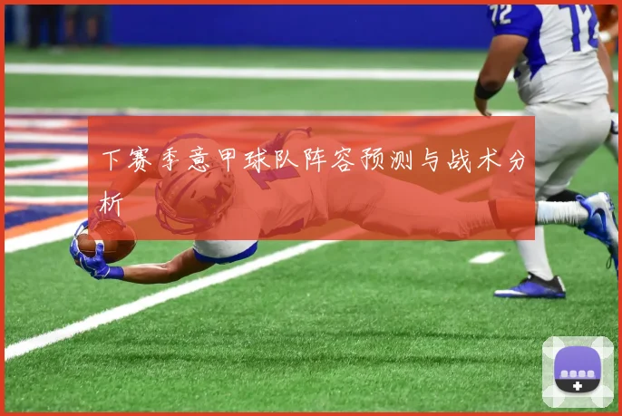 下赛季意甲球队阵容预测与战术分析