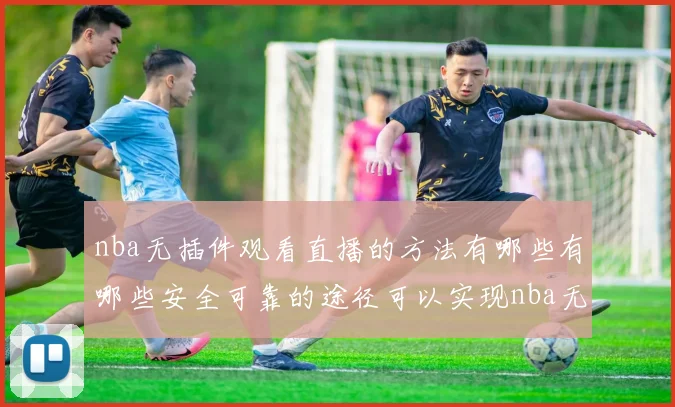 nba无插件观看直播的方法有哪些有哪些安全可靠的途径可以实现nba无插件观看直播