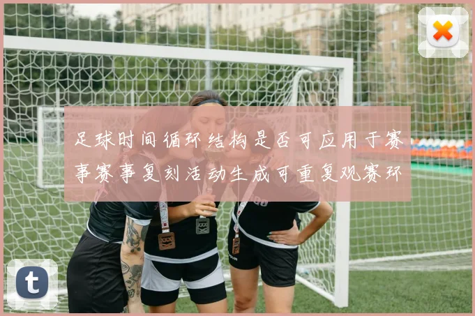 足球时间循环结构是否可应用于赛事赛事复刻活动生成可重复观赛环节