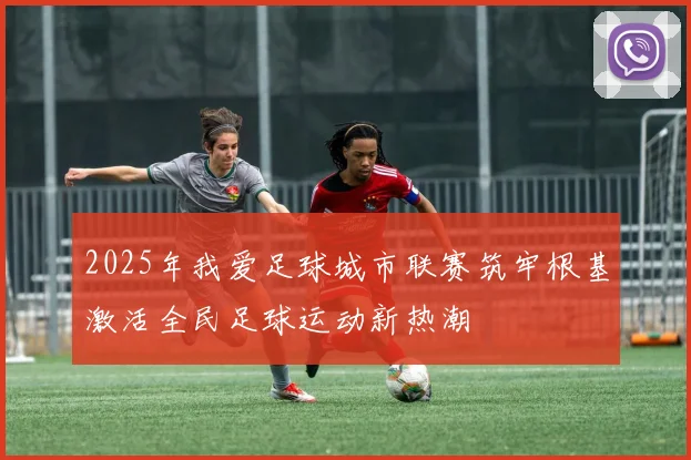 2025年我爱足球城市联赛筑牢根基激活全民足球运动新热潮