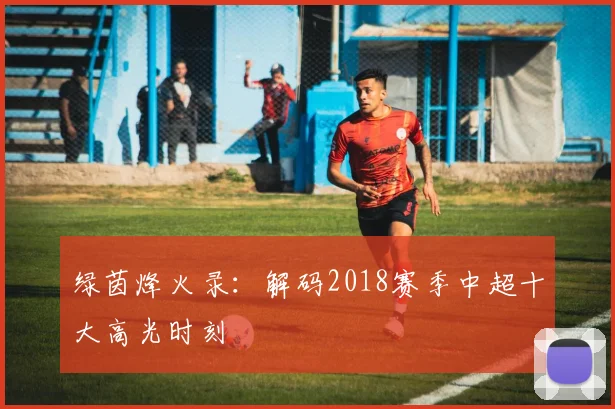 绿茵烽火录：解码2018赛季中超十大高光时刻